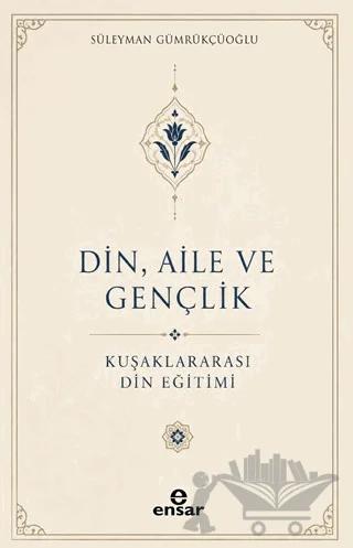 Din, Aile ve Gençlik: Kuşaklar Arası Din Eğitimi – Süleyman Gümrükçüoğlu – Ensar Neşriyat kitap kapağı