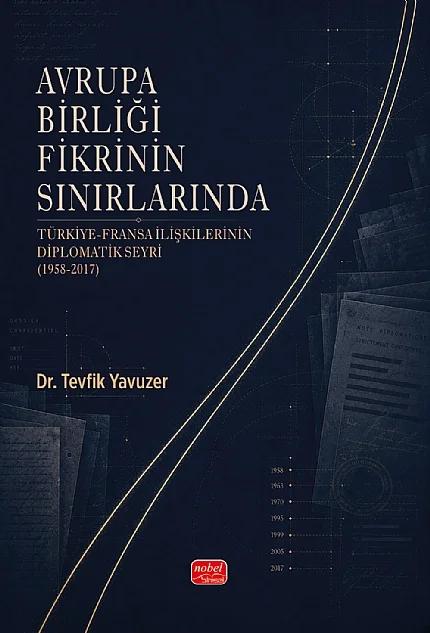 AVRUPA BİRLİĞİ FİKRİNİN SINIRLARINDA - Türkiye-Fransa İlişkilerinin Diplomatik Seyri (1958-2017)