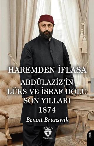 Haremden İflasa Abdülaziz’in Lüks ve İsraf Dolu Son Yılları 1874 – Benoit Brunswik – Dorlion Yayınları kitap kapağı