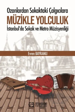 Ozanlardan Sokaktaki Çalgıcılara Müzikle Yolculuk İstanbul'da Sokak ve Metro Müzisyenliği – Evren Bayramlı – Efe Akademi Yayınları kitap kapağı