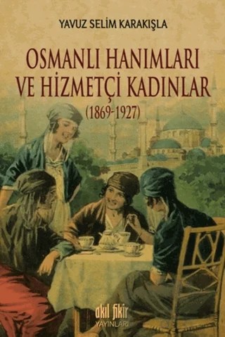 Osmanlı Hanımları ve Hizmetçi Kadınlar (1869-1927) – Yavuz Selim Karakışla – Akıl Fikir Yayınları kitap kapağı