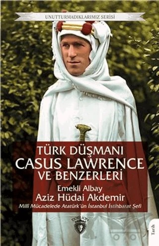 Unutturmadıklarımız Serisi - Türk Düşmanı Casus Lawrence ve Benzerleri – Aziz Hüdai Akdemir – Dorlion Yayınları kitap kapağı