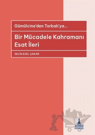 Bir Mücadele Kahramanı Esat İleri - Gümülcine'den Torbalı'ya... – Selin Ezel Çakar – İzmir Büyükşehir Belediyesi İzmir Kent Kitaplığı kitap kapağı