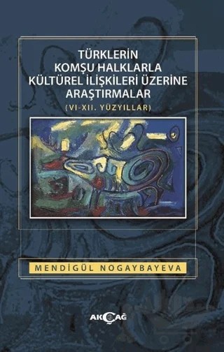 Türklerin Komşu Halklarla Kültürel İlişkileri Üzerine Araştırmalar (6-12. Yüzyıllar) – Mendigül Nogaybayeva – Akçağ Yayınları kitap kapağı