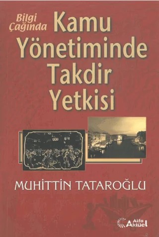 Bilgi Çağında Kamu Yönetiminde Takdir Yetkisi – Muhittin Tataroğlu – Alfa Aktüel Yayınları kitap kapağı