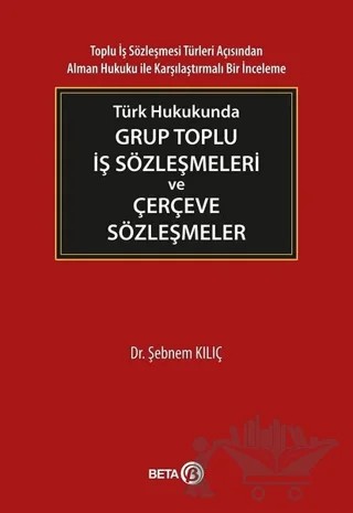 Türk Hukukunda Grup Toplu İş Sözleşmeleri ve Çerçeve Sözleşmeler – Şebnem Kılıç – Beta Yayınevi kitap kapağı