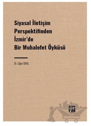Siyasal İletişim Perspektifinden İzmir' de Bir Muhalefet Öyküsü – Uğur Oral – Gazi Kitabevi kitap kapağı