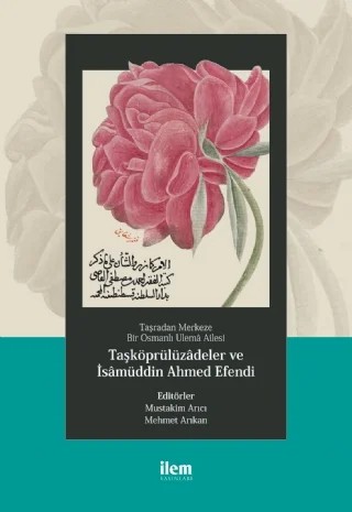 Taşradan Merkeze Bir Osmanlı Ulemâ Ailesi - TAŞKÖPRÜLÜZÂDELER ve İSÂMÜDDİN AHMED EFENDİ – Abdurrahman Atçıl, Mehmet Arıkan, Müstakim Arıcı – İLEM Yayınları kitap kapağı