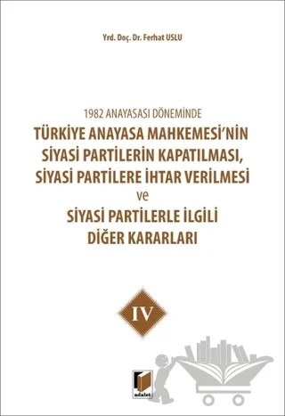 1982 Anayasası Döneminde Türkiye Anayasa Mahkemesi’nin Siyasi Partilerin Kapatılması, Siyasi Partilere İhtar Verilmesi ve Siyasi Partilerle İlgili Diğer Kararları Cilt 4 – Ferhat Uslu – Adalet Yayınevi kitap kapağı