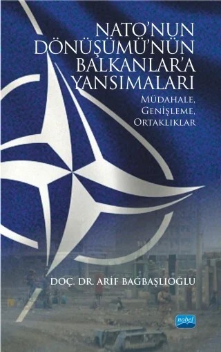 NATO’NUN DÖNÜŞÜMÜ’NÜN BALKANLAR’A YANSIMALARI: Müdahale, Genişleme, Ortaklıklar – Arif Bağbaşlıoğlu – Nobel Akademik Yayıncılık kitap kapağı