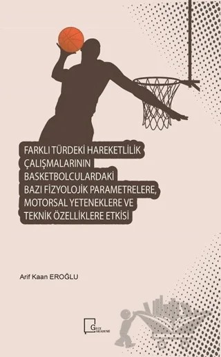 Farklı Türdeki Hareketlilik Çalışmalarının Basketbolculardaki Bazı Fizyolojik Parametrelere Motorsal Yeteneklere ve Teknik Özelliklere Etkisi – Arif Kaan Eroğlu – Gece Akademi kitap kapağı