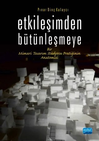 ETKİLEŞİMDEN BÜTÜNLEŞMEYE Bir Mimari Tasarım Stüdyosu Pratiğinin Anatomisi – Pınar DİNÇ KALAYCI – Nobel Akademik Yayıncılık kitap kapağı