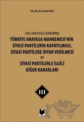1982 Anayasası Döneminde Türkiye Anayasa Mahkemesi’nin Siyasi Partilerin Kapatılması, Siyasi Partilere İhtar Verilmesi ve Siyasi Partilerle İlgili Diğer Kararları Cilt 3 – Ferhat Uslu – Adalet Yayınevi kitap kapağı