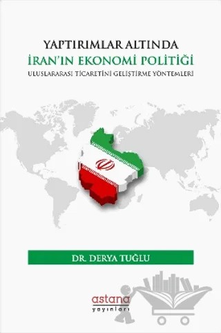 Yaptırımlar Altında İran’ın Ekonomi Politiği: Uluslararası Ticaretini Geliştirme Yöntemleri – Derya Tuğlu – Astana Yayınları kitap kapağı