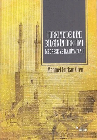 Türkiye’de Dini Bilginin Üretimi - Medrese ve İlahiyatlar – Mehmet Furkan Ören – Dem Yayınları kitap kapağı