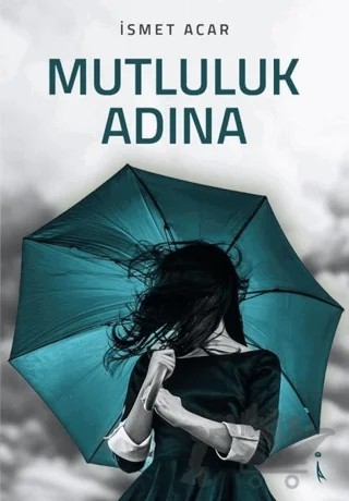 Mutluluk Adına – İsmet Acar – İkinci Adam Yayınları kitap kapağı