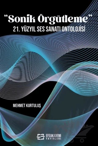 “Sonik Örgütleme” 21. Yüzyıl Ses Sanatı Ontolojisi – Mehmet Kurtuluş – Efe Akademi Yayınları kitap kapağı