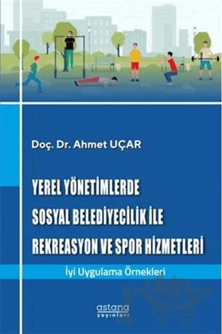 Yerel Yönetimlerde Sosyal Belediyecilik İle Rekreasyon ve Spor Hizmetleri – Ahmet Uçar – Astana Yayınları kitap kapağı