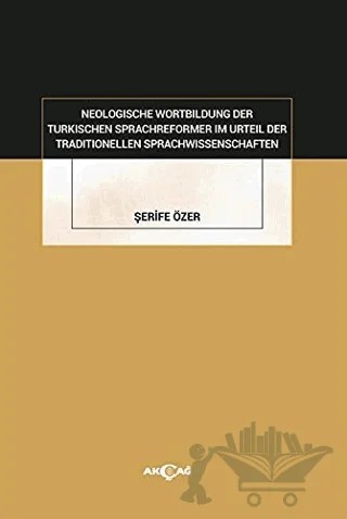 Neologische Wortbildung Der Turkischen Sprachreformer Im Urteil Der Traditionellen Sprachwissenschaften – Şerife Özer – Akçağ Yayınları kitap kapağı