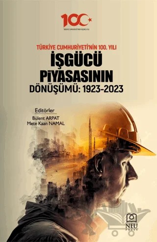 Türkiye Cumhuriyeti'nin 100. Yılı İşgüçü Piyasasının Dönüşümü: 1923-2023 – Bülent Arpat, Mete Kaan Namal – Necmettin Erbakan Üniversitesi Yayınları kitap kapağı