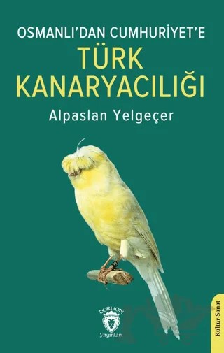 Osmanlı’dan Cumhuriyet’e Türk Kanaryacılığı – Alpaslan Yelgeçer – Dorlion Yayınları kitap kapağı