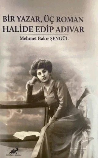Bir Yazar, Üç Roman Halide Edip Adıvar – Mehmet Bakır Şengül – Paradigma Akademi Yayınları kitap kapağı