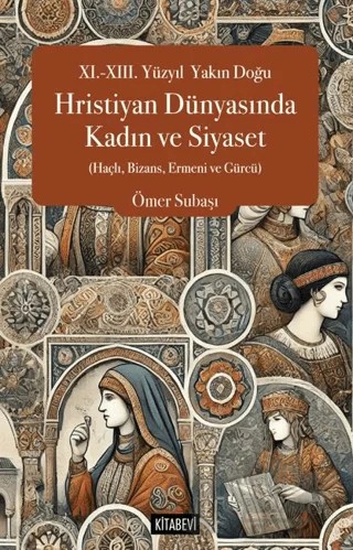 XI.-XIII. Yüzyıl  Yakın Doğu Hristiyan Dünyasında Kadın ve Siyaset (Haçlı, Bizans, Ermeni ve Gürcü) – Ömer Subaşı – Kitabevi Yayınları kitap kapağı
