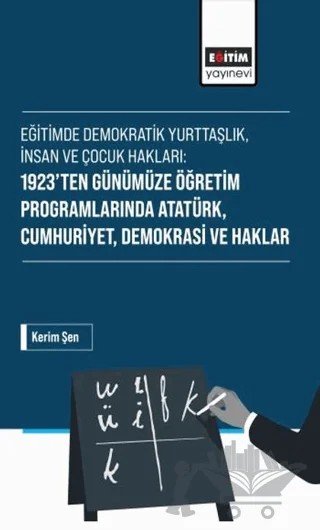 Eğitimde Demokratik Yurttaşlık, İnsan ve Çocuk Hakları: 1923’ten Günümüze Öğretim Programlarında Atatürk, Cumhuriyet, Demokrasi ve Haklar – Kerim Şen – Eğitim Yayınevi - Bilimsel Eserler kitap kapağı