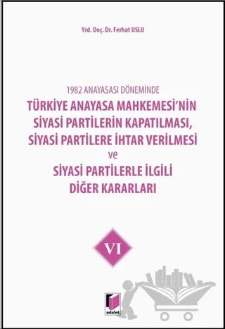 1982 Anayasası Döneminde Türkiye Anayasa Mahkemesi’nin Siyasi Partilerin Kapatılması, Siyasi Partilere İhtar Verilmesi ve Siyasi Partilerle İlgili Diğer Kararları Cilt 6 – Ferhat Uslu – Adalet Yayınevi kitap kapağı