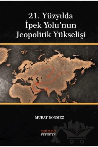 21. Yüzyılda İpek Yolu’nun Jeopolitik Yükselişi – Murat Dönmez – Astana Yayınları kitap kapağı