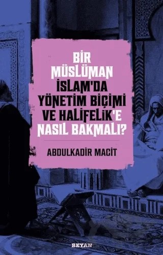 Bir Müslüman İslam’da Yönetim Biçimi ve Halifelik’e Nasıl Bakmalı? – Abdülkadir Macit – Beyan Yayınları kitap kapağı