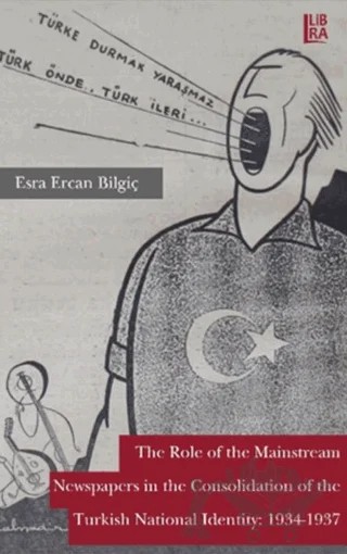The Role Of The Mainstream Newspapers in the Consolidation Of The Turkish National Identity: 1934-1937 – Esra Ercan Bilgiç – Libra Yayınları kitap kapağı