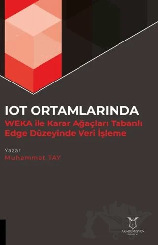 IOT Ortamlarında WEKA İle Karar Ağaçları Tabanlı Edge Düzeyinde Veri İşleme – Muhammet Tay – Akademisyen Kitabevi kitap kapağı