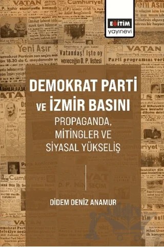 Demokrat Parti ve İzmir Basını Propaganda, Mitingler ve Siyasal Yükseliş – Didem Deniz Anamur – Eğitim Yayınevi - Bilimsel Eserler kitap kapağı