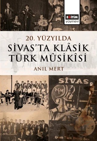 20. Yüzyılda Sivas’ta Klâsik Türk Mûsikîsi – Anıl Mert – Eğitim Yayınevi - Bilimsel Eserler kitap kapağı
