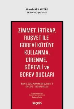 Zimmet, İrtikap, Rüşvet ile Görevi Kötüye Kullanma, Direnme, Görevli ve Görev Suçları BAM 6.CD Kapsamındaki Suçlar – 1 (TCK 247 – 266 Maddeler) – Mustafa Arslantürk – Seçkin Yayıncılık kitap kapağı