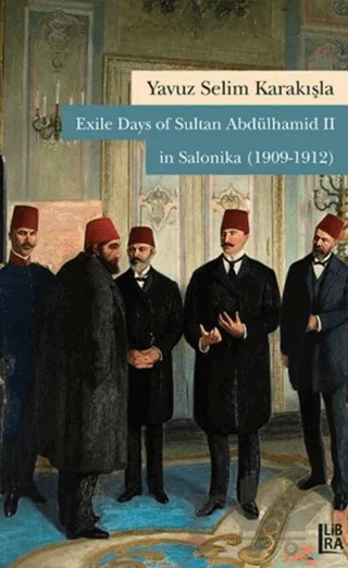 Exile Days of Sultan Abdülhamid 2 in Salonika (1909-1912) – Yavuz Selim Karakışla – Libra Yayınları kitap kapağı