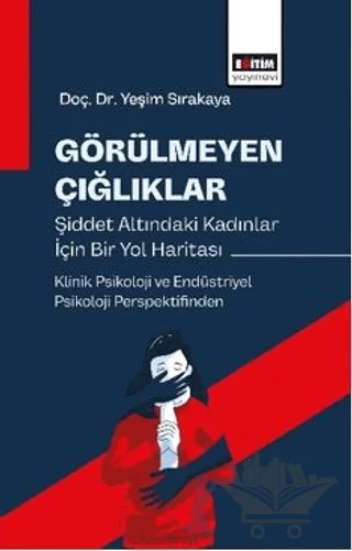 Görülmeyen Çığlıklar: Şiddet Altındaki Kadınlar için Bir Yol Haritası – Yeşim Sırakaya – Eğitim Yayınevi - Bilimsel Eserler kitap kapağı