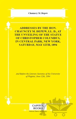 Addresses by the Hon. Chauncey M. Depew, LL. D., At the Unveiling of the Statue of Christopher Columbus, in Central Park, New York, Saturday, May 12th, 1894 – Chauncey M. Depew – Capitol Books kitap kapağı
