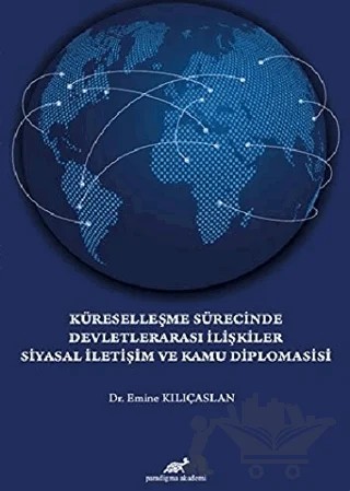 Küreselleşme Sürecinde Devletlerarası İlişkiler Siyasal İletişim ve Kamu Diplomasisi – Emine Kılıçarslan – Paradigma Akademi Yayınları kitap kapağı