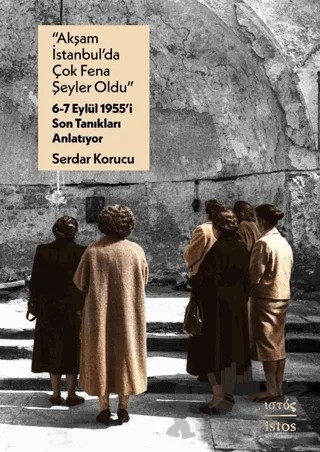 “Akşam İstanbul’da Çok Fena Şeyler Oldu” – 6-7 Eylül 1955’i Son Tanıkları Anlatıyor – Serdar Korucu – İstos Yayıncılık kitap kapağı