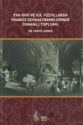 17. - 18. ve 19. Yüzyıllarda Fransız Seyahatnamelerinde Osmanlı Toplumu – Serpil Gürer – Bilgin Kültür Sanat Yayınları kitap kapağı
