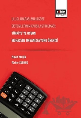 Uluslararası Muhasebe Sistemlerinin Karşılaştırılması: Türkiye’ye Uygun Muhasebe Organizasyonu Önerisi – Türker Susmuş, Zülkif Yalçın – Eğitim Yayınevi - Bilimsel Eserler kitap kapağı