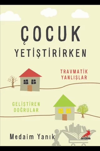 Çocuk Yetiştirirken - Travmatik Yanlışlar, Geliştiren Doğrular – Medaim Yanık – Erdem Yayınları kitap kapağı