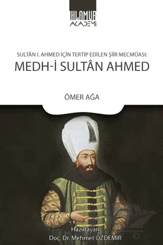 Sultan 1. Ahmed İçin Tertip Edilen Şiir Mecmuası: Medh‐i Sultan Ahmed – Ömer Ağa – Ihlamur Akademi kitap kapağı