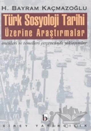 Türk Sosyoloji Tarihi Üzerine Araştırmalar Öncüleri ve Temelleri Çerçevesinde Yaklaşımlar – H. Bayram Kaçmazoğlu – Birey Yayıncılık kitap kapağı