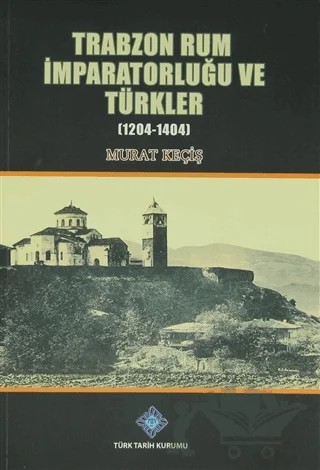 Trabzon Rum İmparatorluğu ve Türkler 1204-1404 – Murat Keçiş – Türk Tarih Kurumu Yayınları kitap kapağı