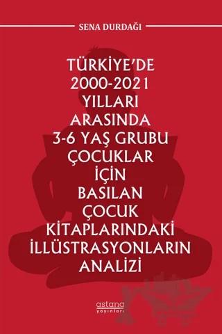 Türkiye’de 2000-2021 Yılları Arasında 3-6 Yaş Grubu Çocuklar İçin Basılan Çocuk Kitaplarındaki İllüstrasyonların Analizi – Sena Durdağı – Astana Yayınları kitap kapağı