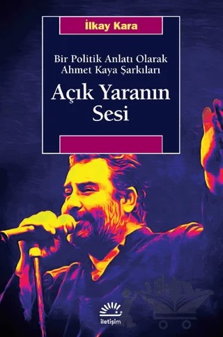 Açık Yaranın Sesi - Bir Politik Anlatı Olarak Ahmet Kaya Şarkıları – İlkay Kara – İletişim Yayınevi kitap kapağı
