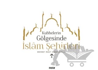 Kubbelerin  Gölgesinde İslam Şehirleri – Mehmet Raşit Küçükkürtül – Mostar Yayınları kitap kapağı